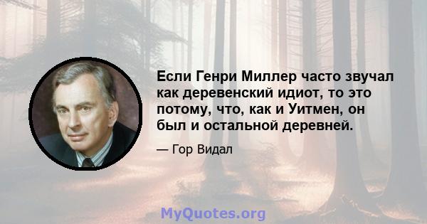 Если Генри Миллер часто звучал как деревенский идиот, то это потому, что, как и Уитмен, он был и остальной деревней.