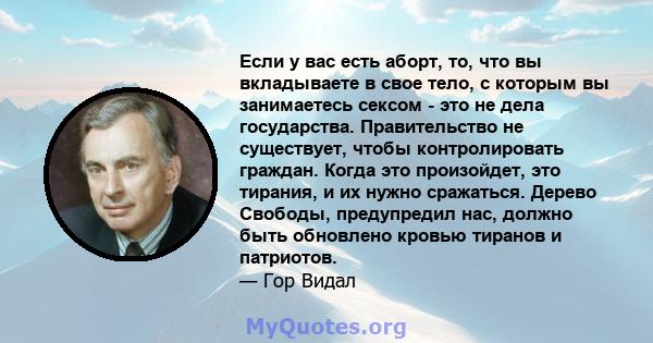 Если у вас есть аборт, то, что вы вкладываете в свое тело, с которым вы занимаетесь сексом - это не дела государства. Правительство не существует, чтобы контролировать граждан. Когда это произойдет, это тирания, и их