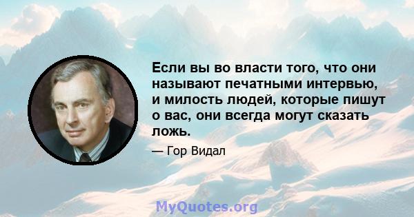 Если вы во власти того, что они называют печатными интервью, и милость людей, которые пишут о вас, они всегда могут сказать ложь.