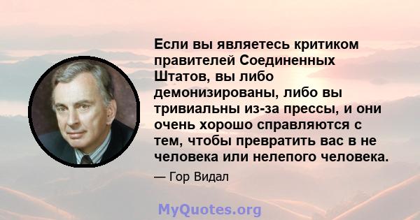 Если вы являетесь критиком правителей Соединенных Штатов, вы либо демонизированы, либо вы тривиальны из-за прессы, и они очень хорошо справляются с тем, чтобы превратить вас в не человека или нелепого человека.