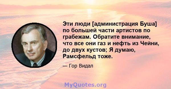 Эти люди [администрация Буша] по большей части артистов по грабежам. Обратите внимание, что все они газ и нефть из Чейни, до двух кустов; Я думаю, Рамсфельд тоже.