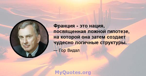 Франция - это нация, посвященная ложной гипотезе, на которой она затем создает чудесно логичные структуры.