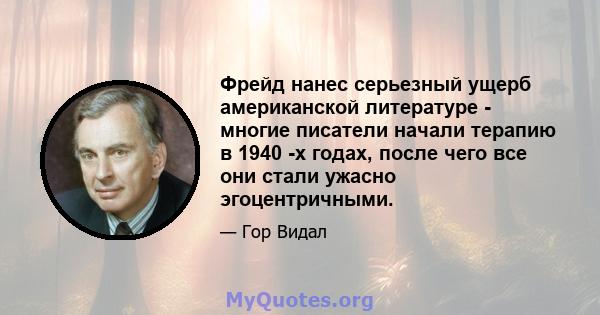 Фрейд нанес серьезный ущерб американской литературе - многие писатели начали терапию в 1940 -х годах, после чего все они стали ужасно эгоцентричными.