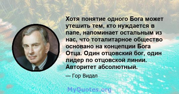 Хотя понятие одного Бога может утешить тем, кто нуждается в папе, напоминает остальным из нас, что тоталитарное общество основано на концепции Бога Отца. Один отцовский бог, один лидер по отцовской линии. Авторитет