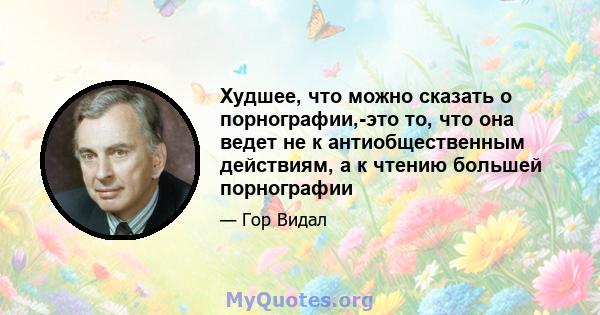 Худшее, что можно сказать о порнографии,-это то, что она ведет не к антиобщественным действиям, а к чтению большей порнографии