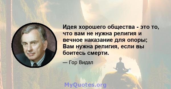 Идея хорошего общества - это то, что вам не нужна религия и вечное наказание для опоры; Вам нужна религия, если вы боитесь смерти.