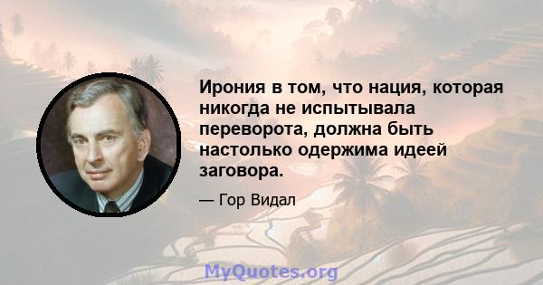 Ирония в том, что нация, которая никогда не испытывала переворота, должна быть настолько одержима идеей заговора.