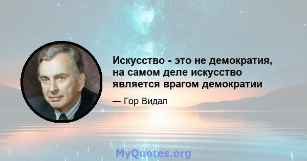 Искусство - это не демократия, на самом деле искусство является врагом демократии