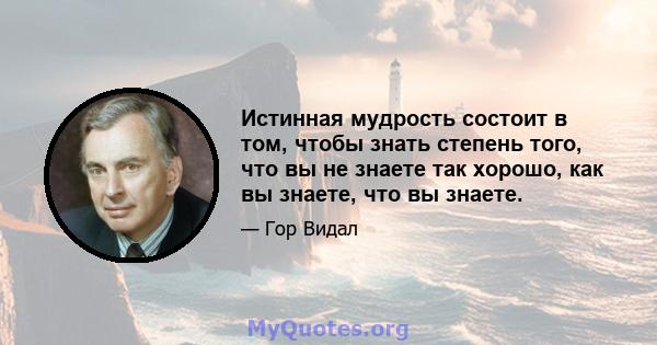 Истинная мудрость состоит в том, чтобы знать степень того, что вы не знаете так хорошо, как вы знаете, что вы знаете.