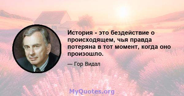 История - это бездействие о происходящем, чья правда потеряна в тот момент, когда оно произошло.