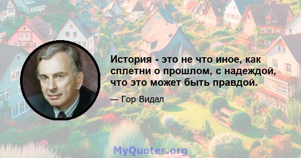 История - это не что иное, как сплетни о прошлом, с надеждой, что это может быть правдой.