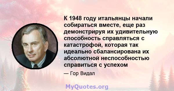 К 1948 году итальянцы начали собираться вместе, еще раз демонстрируя их удивительную способность справляться с катастрофой, которая так идеально сбалансирована их абсолютной неспособностью справиться с успехом