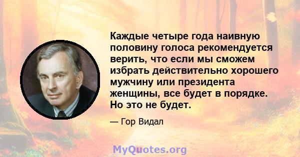 Каждые четыре года наивную половину голоса рекомендуется верить, что если мы сможем избрать действительно хорошего мужчину или президента женщины, все будет в порядке. Но это не будет.