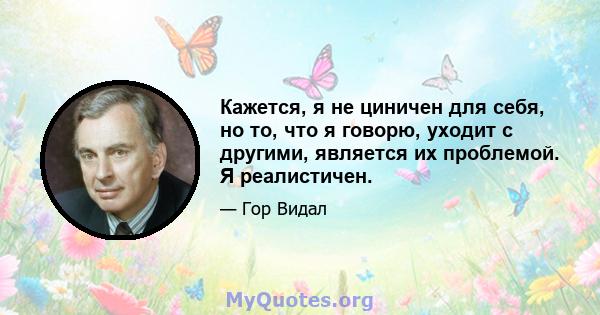 Кажется, я не циничен для себя, но то, что я говорю, уходит с другими, является их проблемой. Я реалистичен.