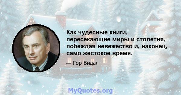 Как чудесные книги, пересекающие миры и столетия, побеждая невежество и, наконец, само жестокое время.