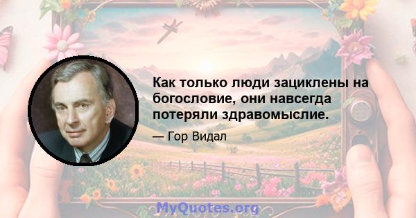 Как только люди зациклены на богословие, они навсегда потеряли здравомыслие.