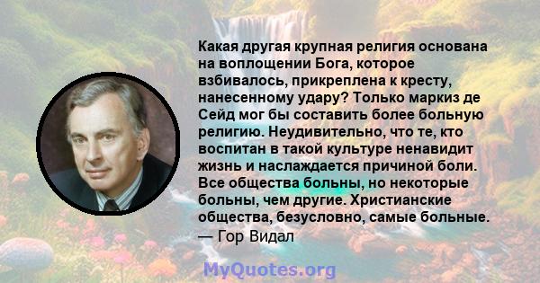 Какая другая крупная религия основана на воплощении Бога, которое взбивалось, прикреплена к кресту, нанесенному удару? Только маркиз де Сейд мог бы составить более больную религию. Неудивительно, что те, кто воспитан в