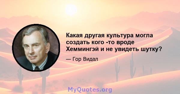 Какая другая культура могла создать кого -то вроде Хеммингэй и не увидеть шутку?