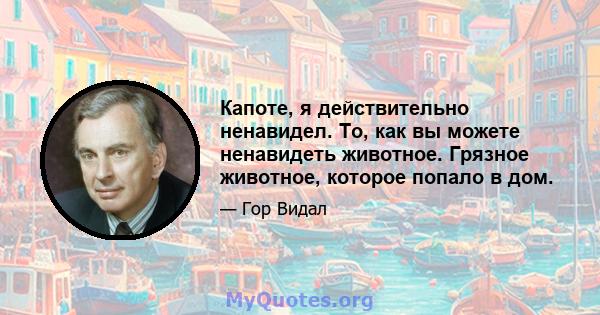 Капоте, я действительно ненавидел. То, как вы можете ненавидеть животное. Грязное животное, которое попало в дом.