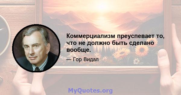 Коммерциализм преуспевает то, что не должно быть сделано вообще.