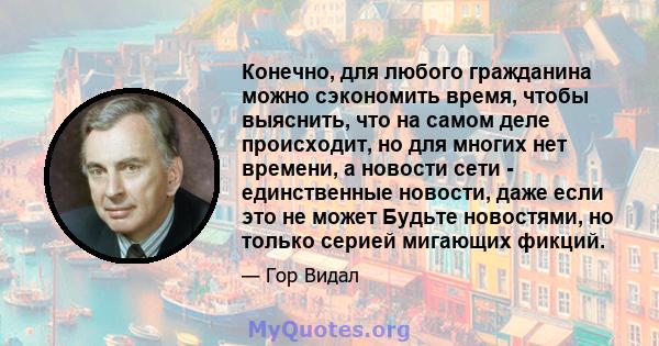 Конечно, для любого гражданина можно сэкономить время, чтобы выяснить, что на самом деле происходит, но для многих нет времени, а новости сети - единственные новости, даже если это не может Будьте новостями, но только