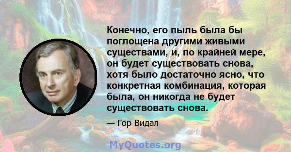 Конечно, его пыль была бы поглощена другими живыми существами, и, по крайней мере, он будет существовать снова, хотя было достаточно ясно, что конкретная комбинация, которая была, он никогда не будет существовать снова.