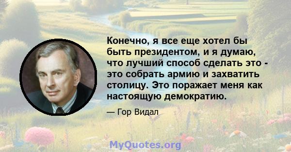 Конечно, я все еще хотел бы быть президентом, и я думаю, что лучший способ сделать это - это собрать армию и захватить столицу. Это поражает меня как настоящую демократию.