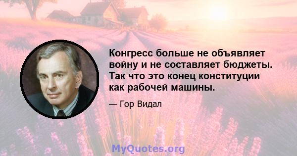 Конгресс больше не объявляет войну и не составляет бюджеты. Так что это конец конституции как рабочей машины.