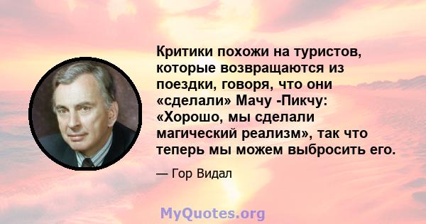 Критики похожи на туристов, которые возвращаются из поездки, говоря, что они «сделали» Мачу -Пикчу: «Хорошо, мы сделали магический реализм», так что теперь мы можем выбросить его.