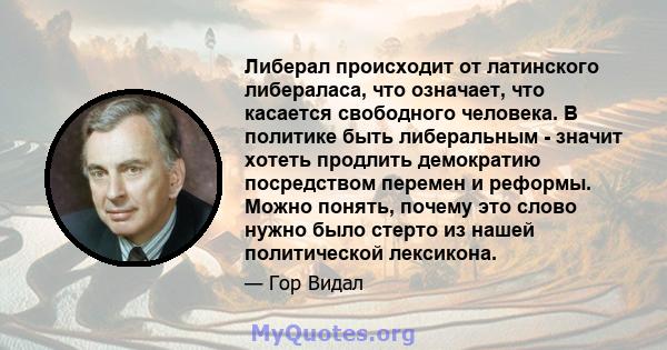 Либерал происходит от латинского либераласа, что означает, что касается свободного человека. В политике быть либеральным - значит хотеть продлить демократию посредством перемен и реформы. Можно понять, почему это слово