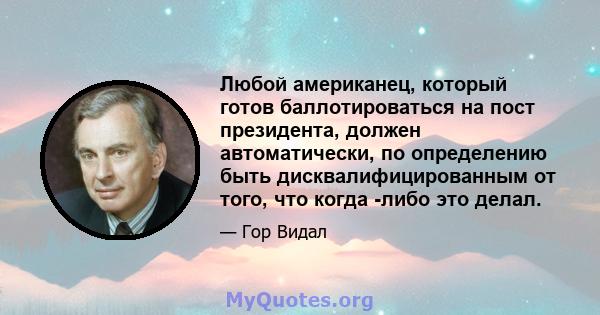 Любой американец, который готов баллотироваться на пост президента, должен автоматически, по определению быть дисквалифицированным от того, что когда -либо это делал.