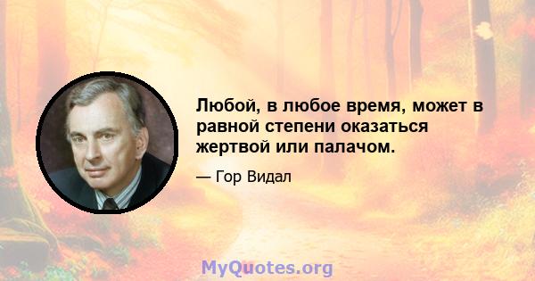 Любой, в любое время, может в равной степени оказаться жертвой или палачом.