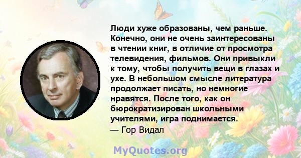 Люди хуже образованы, чем раньше. Конечно, они не очень заинтересованы в чтении книг, в отличие от просмотра телевидения, фильмов. Они привыкли к тому, чтобы получить вещи в глазах и ухе. В небольшом смысле литература