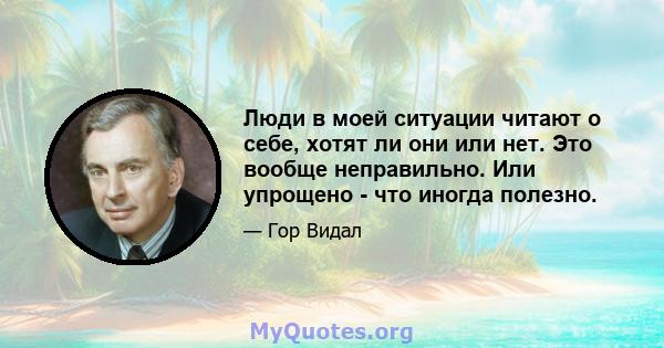 Люди в моей ситуации читают о себе, хотят ли они или нет. Это вообще неправильно. Или упрощено - что иногда полезно.