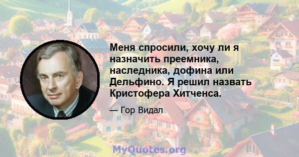 Меня спросили, хочу ли я назначить преемника, наследника, дофина или Дельфино. Я решил назвать Кристофера Хитченса.