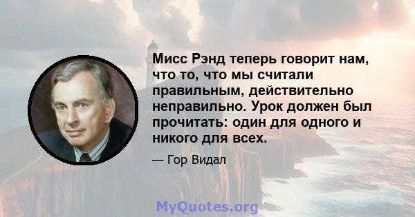 Мисс Рэнд теперь говорит нам, что то, что мы считали правильным, действительно неправильно. Урок должен был прочитать: один для одного и никого для всех.