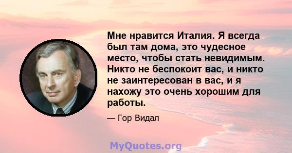 Мне нравится Италия. Я всегда был там дома, это чудесное место, чтобы стать невидимым. Никто не беспокоит вас, и никто не заинтересован в вас, и я нахожу это очень хорошим для работы.