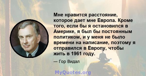 Мне нравится расстояние, которое дает мне Европа. Кроме того, если бы я остановился в Америке, я был бы постоянным политиком, и у меня не было времени на написание, поэтому я отправился в Европу, чтобы жить в 1961 году.