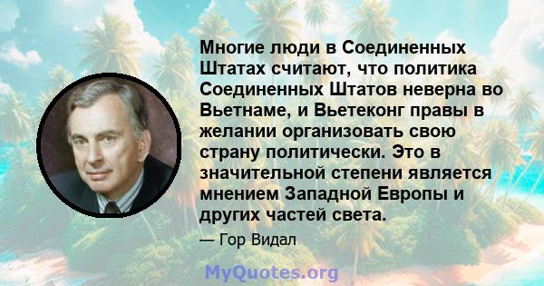 Многие люди в Соединенных Штатах считают, что политика Соединенных Штатов неверна во Вьетнаме, и Вьетеконг правы в желании организовать свою страну политически. Это в значительной степени является мнением Западной