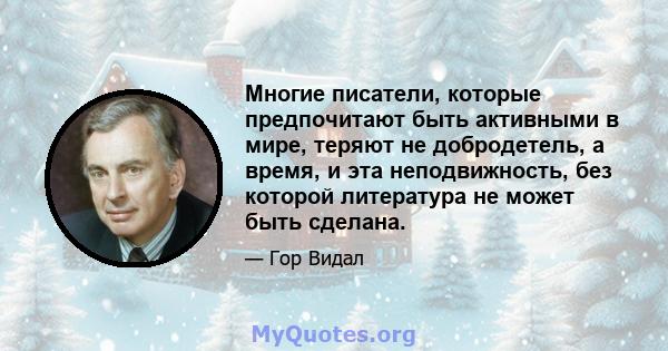 Многие писатели, которые предпочитают быть активными в мире, теряют не добродетель, а время, и эта неподвижность, без которой литература не может быть сделана.