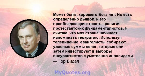 Может быть, хорошего Бога нет. Но есть определенно дьявол, и его преобладающая страсть - религия протестантских фундаменталистов. Я считаю, что моя страна начинает напоминать теократию. Используя телевидение,