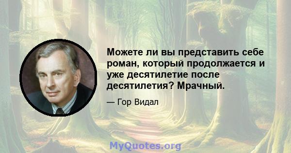 Можете ли вы представить себе роман, который продолжается и уже десятилетие после десятилетия? Мрачный.