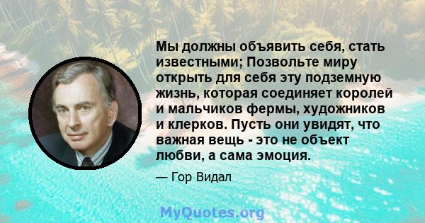 Мы должны объявить себя, стать известными; Позвольте миру открыть для себя эту подземную жизнь, которая соединяет королей и мальчиков фермы, художников и клерков. Пусть они увидят, что важная вещь - это не объект любви, 