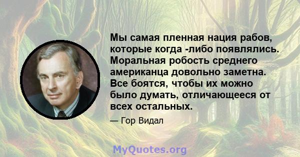 Мы самая пленная нация рабов, которые когда -либо появлялись. Моральная робость среднего американца довольно заметна. Все боятся, чтобы их можно было думать, отличающееся от всех остальных.