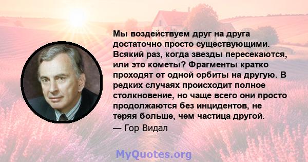 Мы воздействуем друг на друга достаточно просто существующими. Всякий раз, когда звезды пересекаются, или это кометы? Фрагменты кратко проходят от одной орбиты на другую. В редких случаях происходит полное столкновение, 