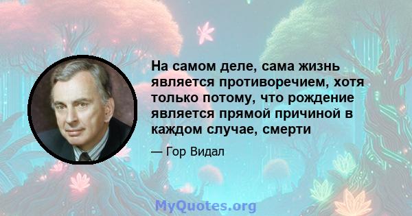 На самом деле, сама жизнь является противоречием, хотя только потому, что рождение является прямой причиной в каждом случае, смерти