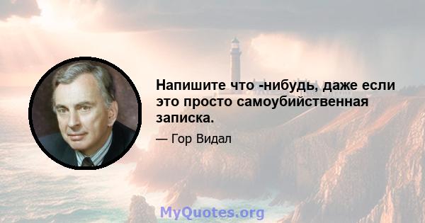 Напишите что -нибудь, даже если это просто самоубийственная записка.