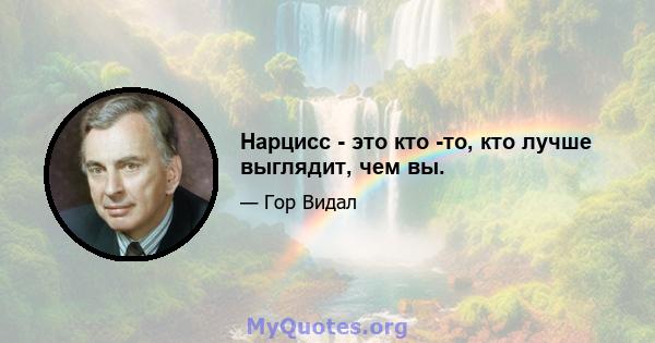 Нарцисс - это кто -то, кто лучше выглядит, чем вы.