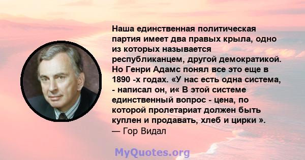 Наша единственная политическая партия имеет два правых крыла, одно из которых называется республиканцем, другой демократикой. Но Генри Адамс понял все это еще в 1890 -х годах. «У нас есть одна система, - написал он, и«