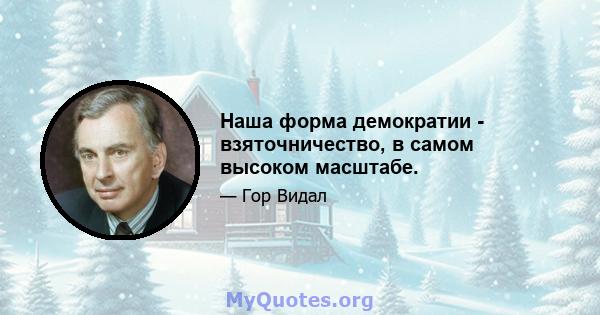 Наша форма демократии - взяточничество, в самом высоком масштабе.